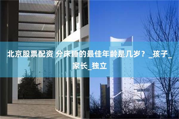 北京股票配资 分床睡的最佳年龄是几岁？_孩子_家长_独立