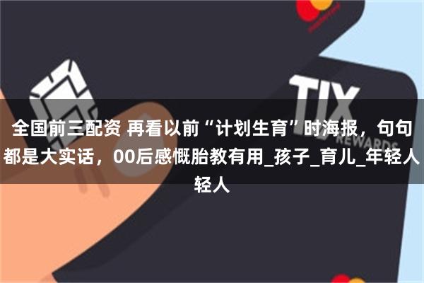 全国前三配资 再看以前“计划生育”时海报，句句都是大实话，00后感慨胎教有用_孩子_育儿_年轻人