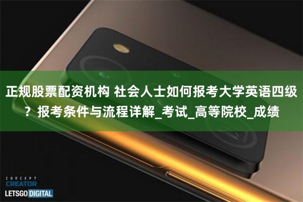 正规股票配资机构 社会人士如何报考大学英语四级？报考条件与流程详解_考试_高等院校_成绩