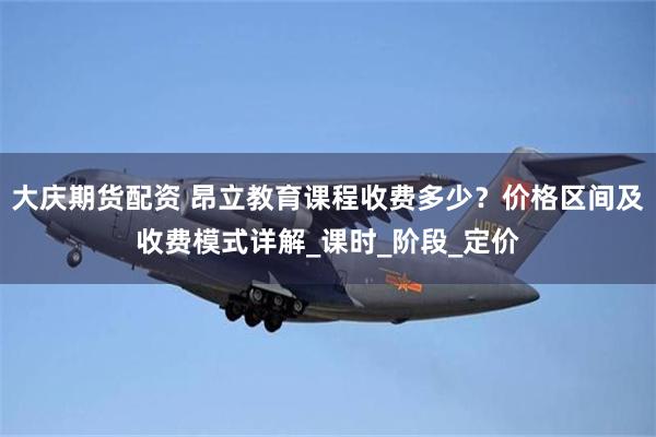 大庆期货配资 昂立教育课程收费多少？价格区间及收费模式详解_课时_阶段_定价