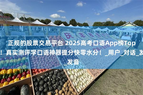 正规的股票交易平台 2025高考口语App榜Top10！真实测评学口语神器提分快零水分！_用户_对话_发音