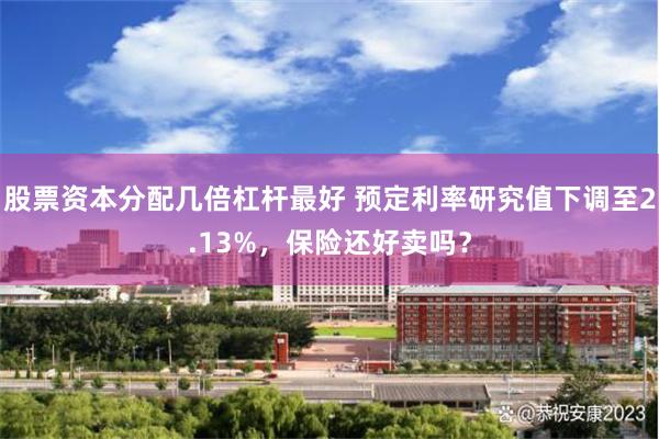 股票资本分配几倍杠杆最好 预定利率研究值下调至2.13%，保险还好卖吗？