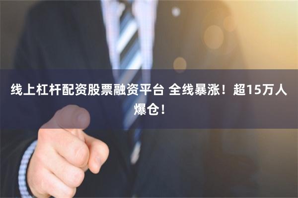 线上杠杆配资股票融资平台 全线暴涨！超15万人爆仓！