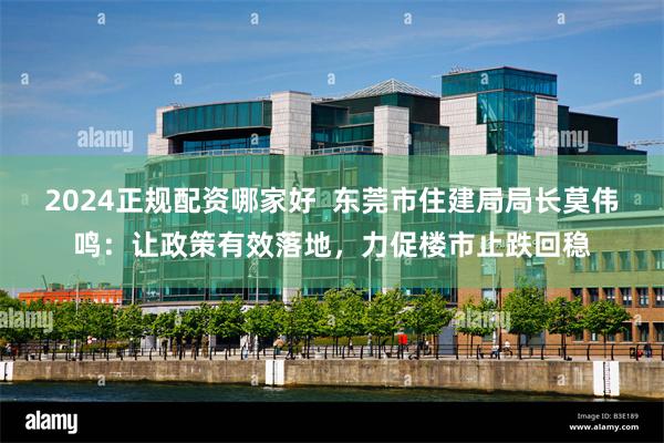 2024正规配资哪家好  东莞市住建局局长莫伟鸣：让政策有效落地，力促楼市止跌回稳