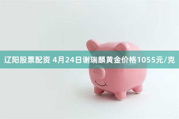 辽阳股票配资 4月24日谢瑞麟黄金价格1055元/克