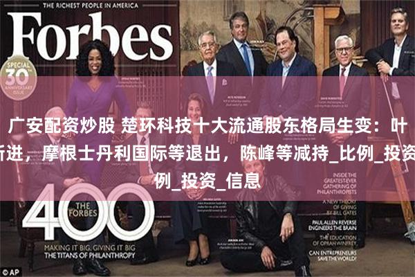 广安配资炒股 楚环科技十大流通股东格局生变：叶松等新进，摩根士丹利国际等退出，陈峰等减持_比例_投资_信息