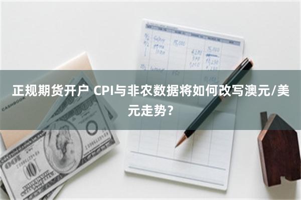 正规期货开户 CPI与非农数据将如何改写澳元/美元走势？