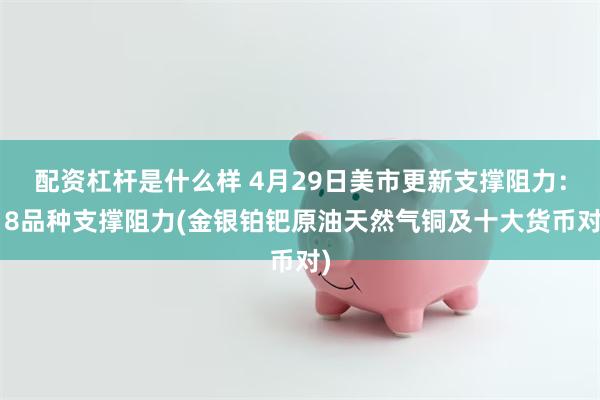 配资杠杆是什么样 4月29日美市更新支撑阻力：18品种支撑阻力(金银铂钯原油天然气铜及十大货币对)