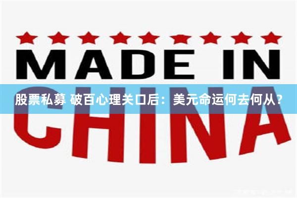 股票私募 破百心理关口后：美元命运何去何从？