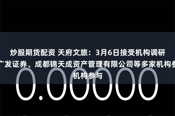 炒股期货配资 天府文旅：3月6日接受机构调研，广发证券、成都锦天成资产管理有限公司等多家机构参与