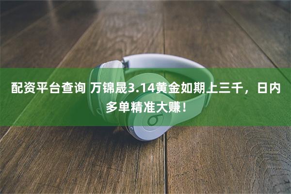 配资平台查询 万锦晟3.14黄金如期上三千，日内多单精准大赚！