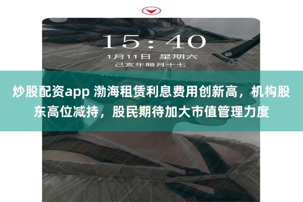 炒股配资app 渤海租赁利息费用创新高，机构股东高位减持，股民期待加大市值管理力度