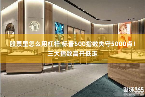股票里怎么用杠杆 标普500指数失守5000点！三大指数高开低走
