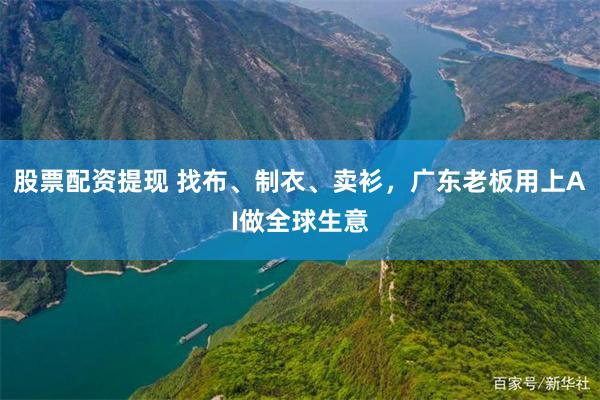 股票配资提现 找布、制衣、卖衫，广东老板用上AI做全球生意