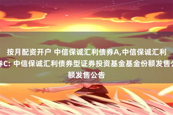 按月配资开户 中信保诚汇利债券A,中信保诚汇利债券C: 中信保诚汇利债券型证券投资基金基金份额发售公告