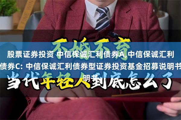 股票证券投资 中信保诚汇利债券A,中信保诚汇利债券C: 中信保诚汇利债券型证券投资基金招募说明书