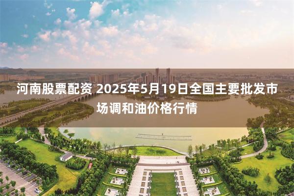 河南股票配资 2025年5月19日全国主要批发市场调和油价格行情