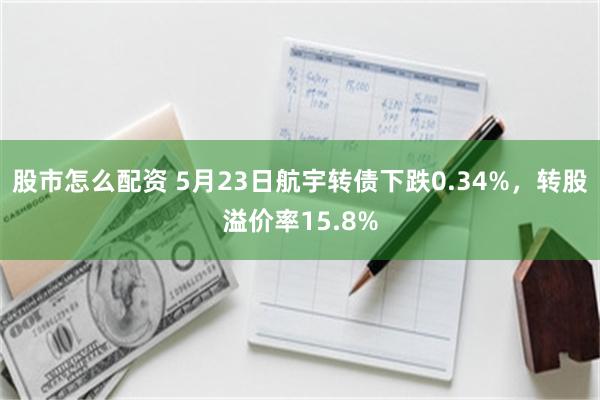股市怎么配资 5月23日航宇转债下跌0.34%，转股溢价率15.8%