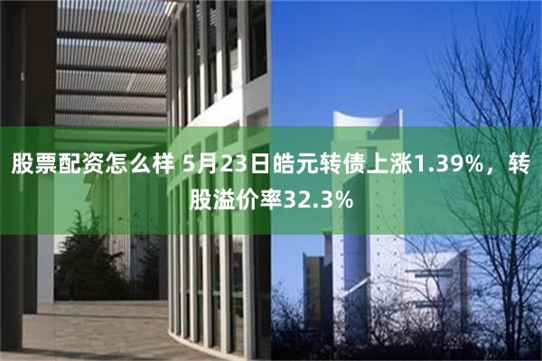 股票配资怎么样 5月23日皓元转债上涨1.39%，转股溢价率32.3%