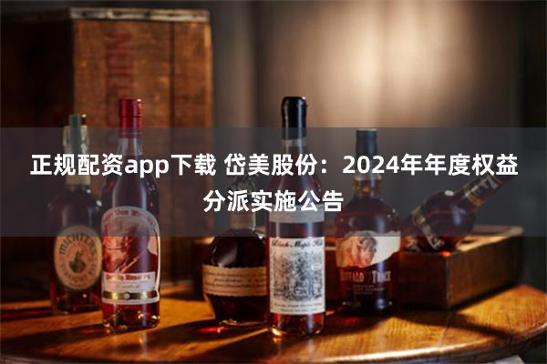 正规配资app下载 岱美股份：2024年年度权益分派实施公告