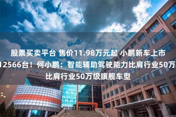 股票买卖平台 售价11.98万元起 小鹏新车上市1小时大定12566台！何小鹏：智能辅助驾驶能力比肩行业50万级旗舰车型
