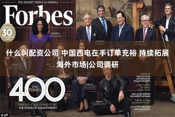 什么叫配资公司 中国西电在手订单充裕 持续拓展海外市场|公司调研