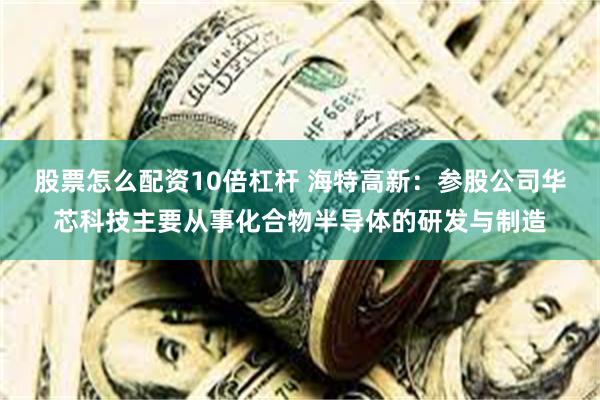 股票怎么配资10倍杠杆 海特高新：参股公司华芯科技主要从事化合物半导体的研发与制造