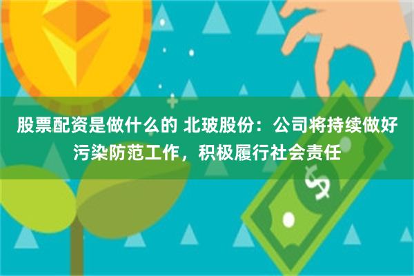 股票配资是做什么的 北玻股份：公司将持续做好污染防范工作，积极履行社会责任