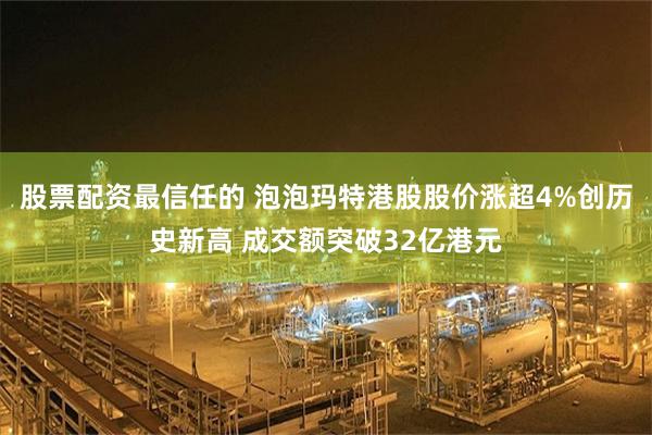 股票配资最信任的 泡泡玛特港股股价涨超4%创历史新高 成交额突破32亿港元