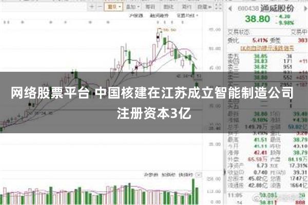 网络股票平台 中国核建在江苏成立智能制造公司 注册资本3亿
