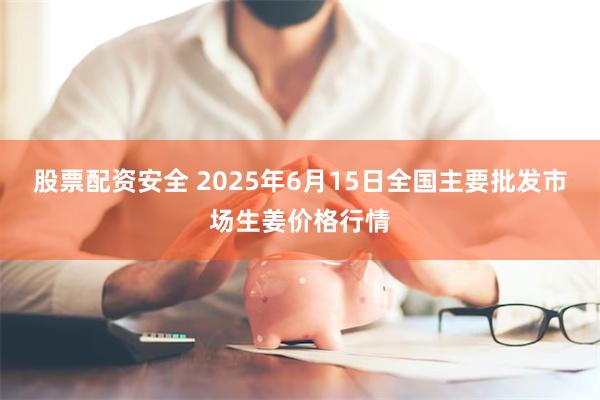 股票配资安全 2025年6月15日全国主要批发市场生姜价格行情