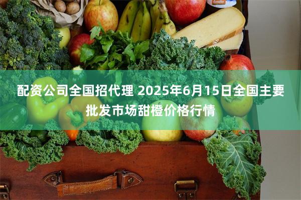 配资公司全国招代理 2025年6月15日全国主要批发市场甜橙价格行情