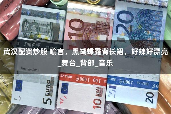武汉配资炒股 喻言，黑蝴蝶露背长裙，好辣好漂亮_舞台_背部_音乐