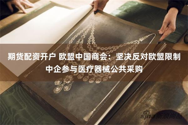 期货配资开户 欧盟中国商会：坚决反对欧盟限制中企参与医疗器械公共采购