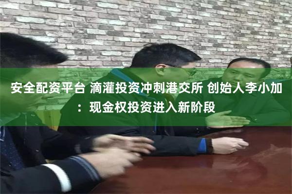 安全配资平台 滴灌投资冲刺港交所 创始人李小加：现金权投资进入新阶段