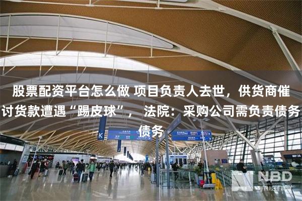 股票配资平台怎么做 项目负责人去世，供货商催讨货款遭遇“踢皮球”， 法院：采购公司需负责债务