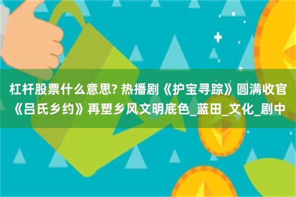 杠杆股票什么意思? 热播剧《护宝寻踪》圆满收官《吕氏乡约》再塑乡风文明底色_蓝田_文化_剧中
