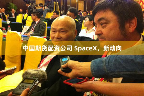 中国期货配资公司 SpaceX，新动向