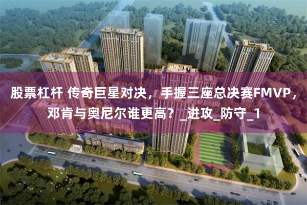 股票杠杆 传奇巨星对决，手握三座总决赛FMVP，邓肯与奥尼尔谁更高？_进攻_防守_1