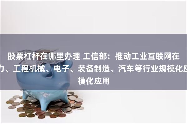 股票杠杆在哪里办理 工信部：推动工业互联网在电力、工程机械、电子、装备制造、汽车等行业规模化应用