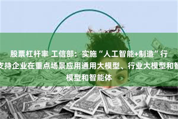 股票杠杆率 工信部：实施“人工智能+制造”行动，支持企业在重点场景应用通用大模型、行业大模型和智能体