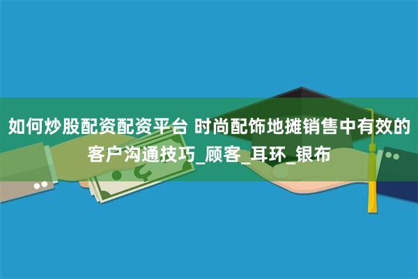 如何炒股配资配资平台 时尚配饰地摊销售中有效的客户沟通技巧_顾客_耳环_银布