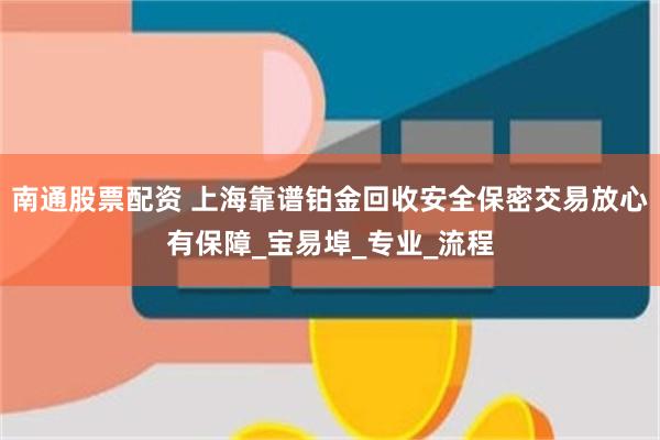 南通股票配资 上海靠谱铂金回收安全保密交易放心有保障_宝易埠_专业_流程