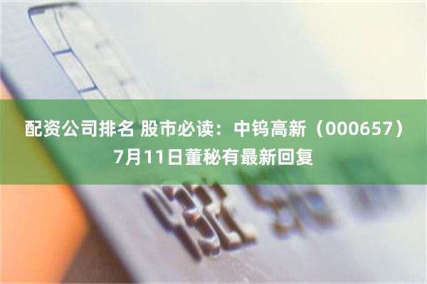 配资公司排名 股市必读：中钨高新（000657）7月11日董秘有最新回复