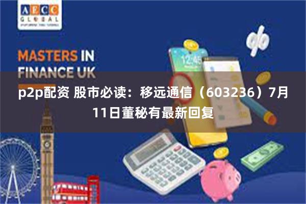 p2p配资 股市必读：移远通信（603236）7月11日董秘有最新回复