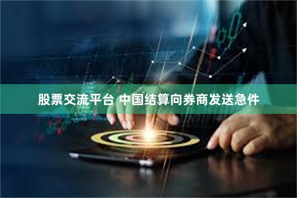 股票交流平台 中国结算向券商发送急件