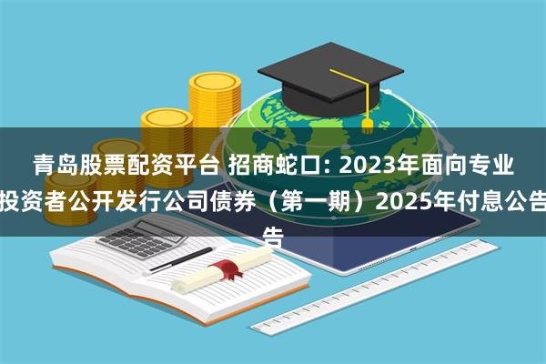 青岛股票配资平台 招商蛇口: 2023年面向专业投资者公开发行公司债券(第一期)2025年付息公告