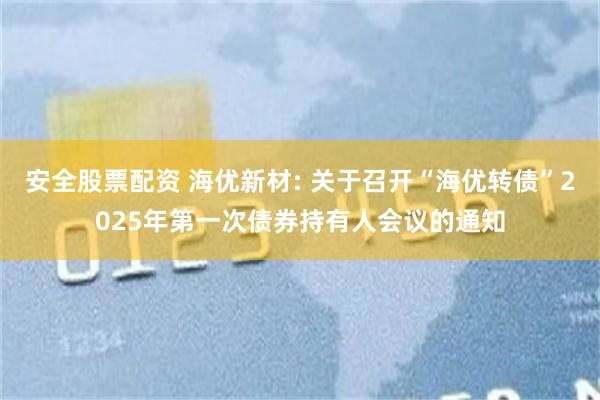 安全股票配资 海优新材: 关于召开“海优转债”2025年第一次债券持有人会议的通知