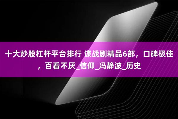 十大炒股杠杆平台排行 谍战剧精品6部，口碑极佳，百看不厌_信仰_冯静波_历史
