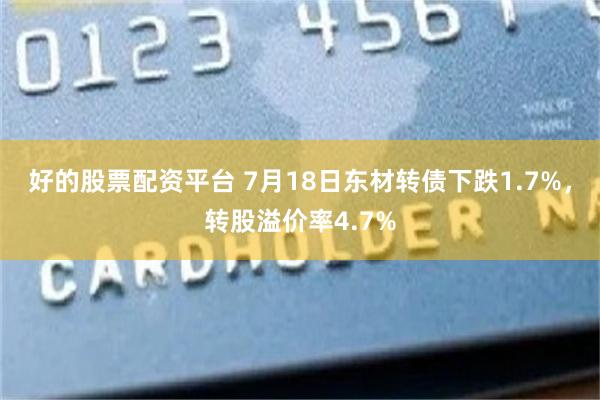 好的股票配资平台 7月18日东材转债下跌1.7%，转股溢价率4.7%
